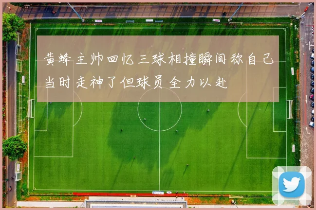 黄蜂主帅回忆三球相撞瞬间称自己当时走神了但球员全力以赴