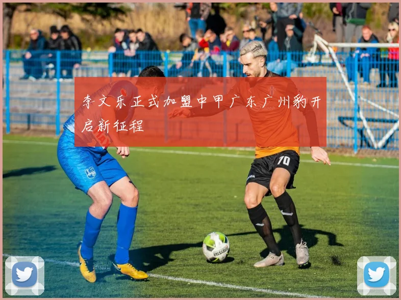 李文乐正式加盟中甲广东广州豹开启新征程
