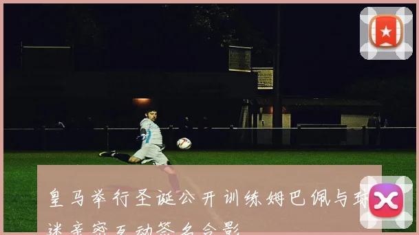 皇马举行圣诞公开训练姆巴佩与球迷亲密互动签名合影