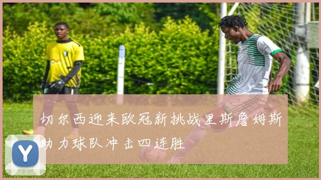 切尔西迎来欧冠新挑战里斯詹姆斯助力球队冲击四连胜