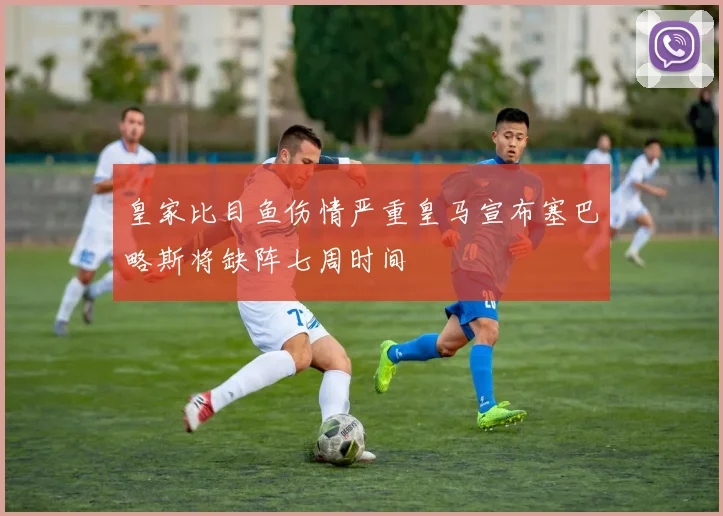 皇家比目鱼伤情严重皇马宣布塞巴略斯将缺阵七周时间