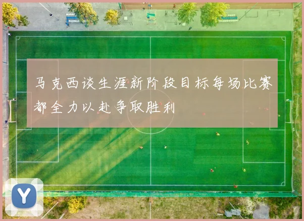 马克西谈生涯新阶段目标每场比赛都全力以赴争取胜利