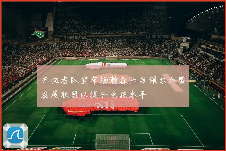 开拓者队宣布杨瀚森和吕佩尔加盟发展联盟以提升竞技水平