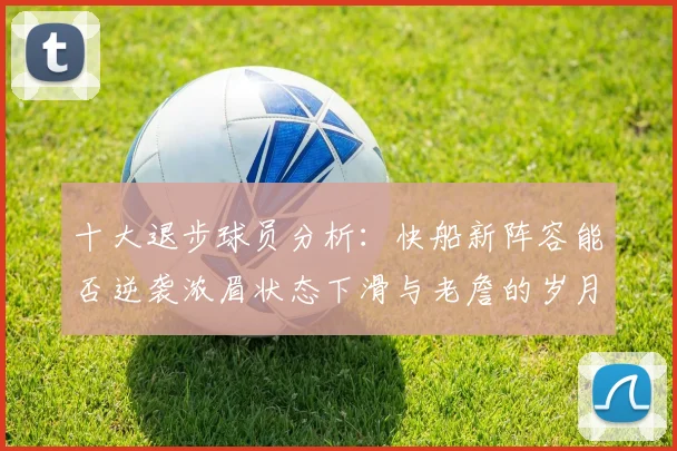 十大退步球员分析：快船新阵容能否逆袭浓眉状态下滑与老詹的岁月流逝