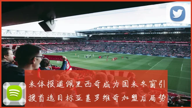 米体报道佩里西奇成为国米冬窗引援首选目标亚基罗维奇加盟后局势明朗