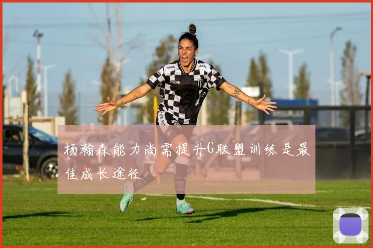 杨瀚森能力尚需提升G联盟训练是最佳成长途径