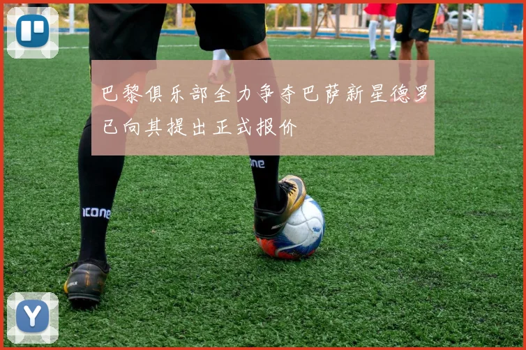 巴黎俱乐部全力争夺巴萨新星德罗已向其提出正式报价