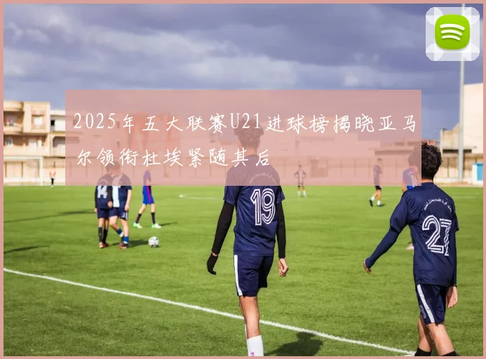 2025年五大联赛U21进球榜揭晓亚马尔领衔杜埃紧随其后