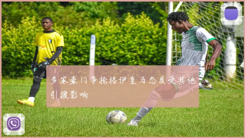 多家豪门争抢格伊皇马态度受其他引援影响