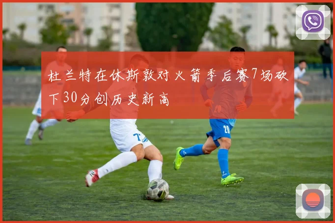 杜兰特在休斯敦对火箭季后赛7场砍下30分创历史新高