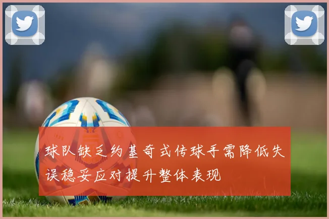 球队缺乏约基奇式传球手需降低失误稳妥应对提升整体表现