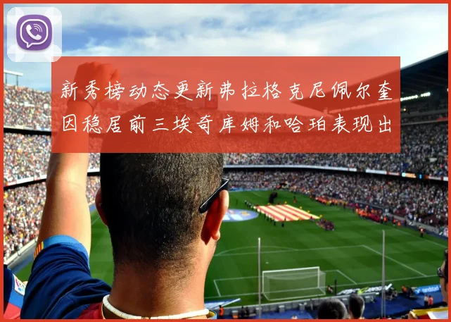 新秀榜动态更新弗拉格克尼佩尔奎因稳居前三埃奇库姆和哈珀表现出色
