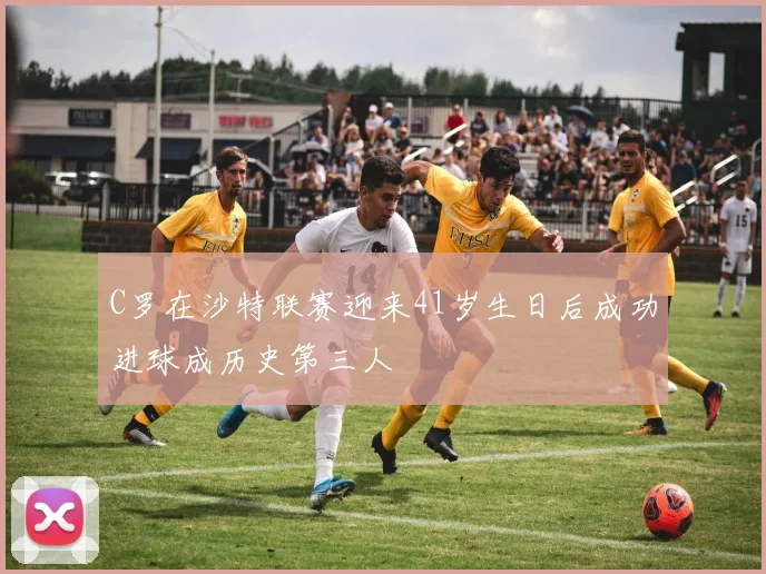 C罗在沙特联赛迎来41岁生日后成功进球成历史第三人