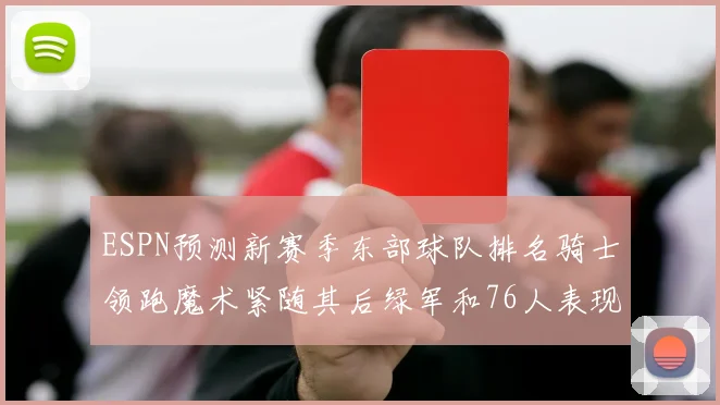 ESPN预测新赛季东部球队排名骑士领跑魔术紧随其后绿军和76人表现各异