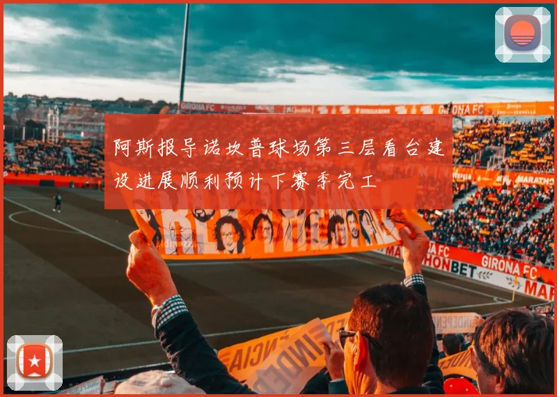 阿斯报导诺坎普球场第三层看台建设进展顺利预计下赛季完工