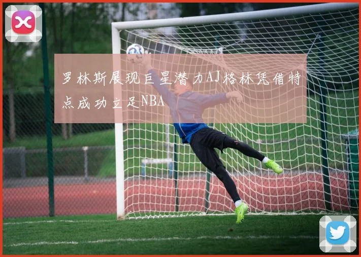 罗林斯展现巨星潜力AJ格林凭借特点成功立足NBA