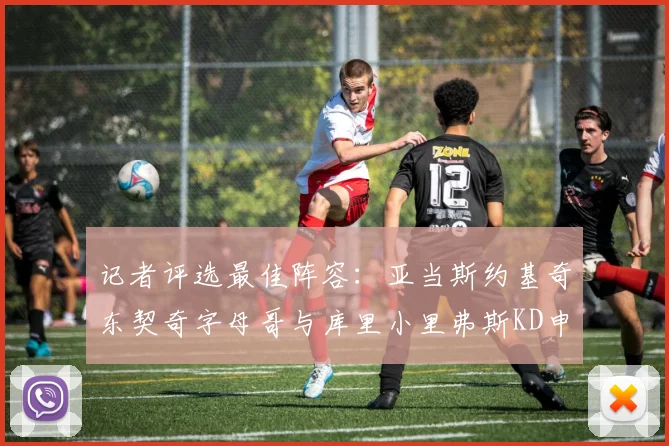 记者评选最佳阵容：亚当斯约基奇东契奇字母哥与库里小里弗斯KD申京入围三阵