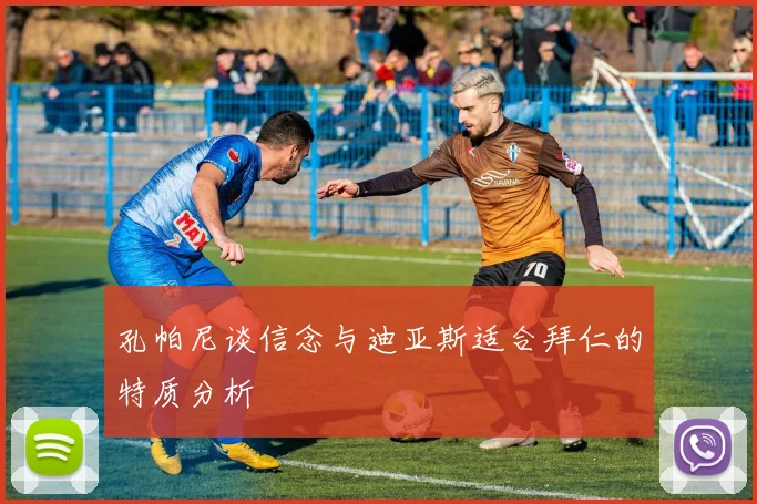 孔帕尼谈信念与迪亚斯适合拜仁的特质分析