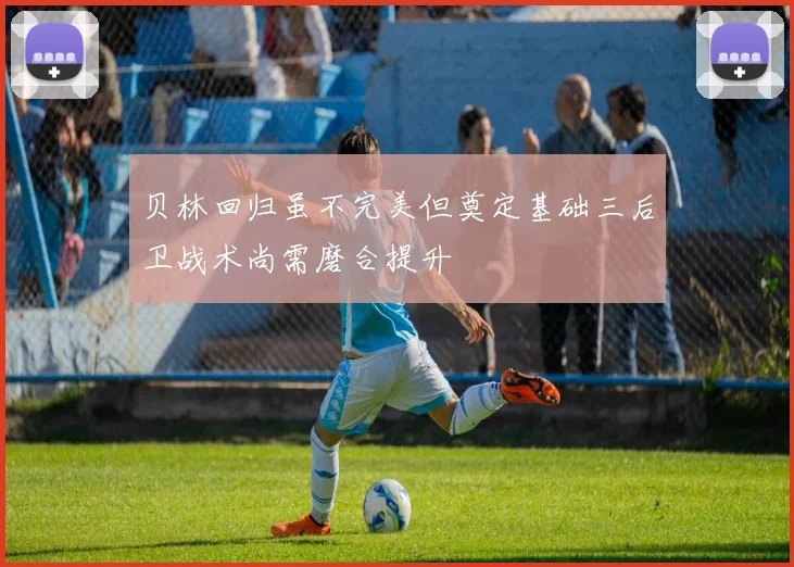 贝林回归虽不完美但奠定基础三后卫战术尚需磨合提升