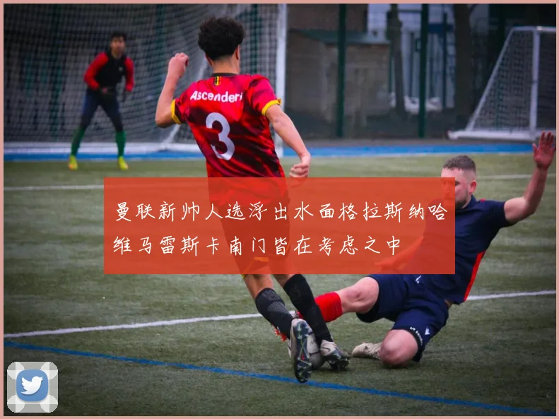 曼联新帅人选浮出水面格拉斯纳哈维马雷斯卡南门皆在考虑之中