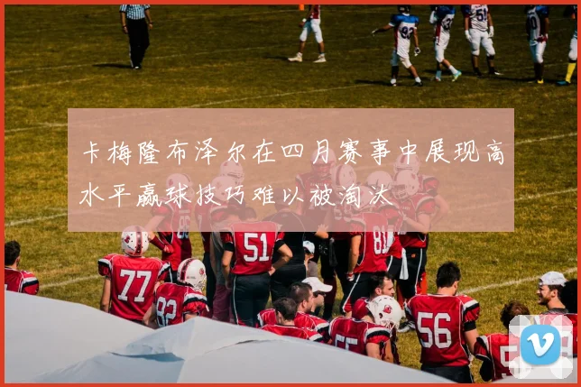 卡梅隆布泽尔在四月赛事中展现高水平赢球技巧难以被淘汰