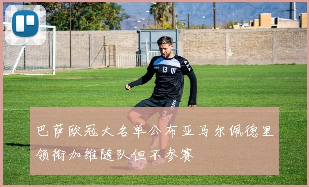 巴萨欧冠大名单公布亚马尔佩德里领衔加维随队但不参赛