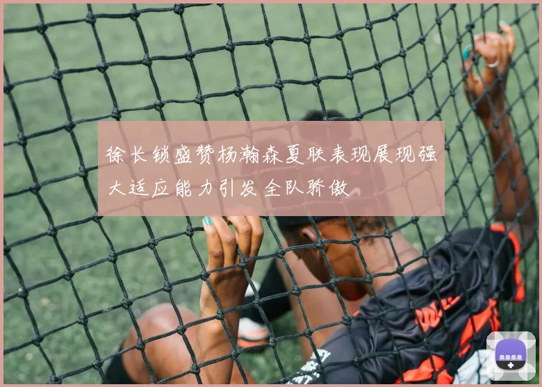 徐长锁盛赞杨瀚森夏联表现展现强大适应能力引发全队骄傲
