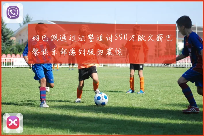 姆巴佩通过法警追讨590万欧欠薪巴黎俱乐部感到极为震惊