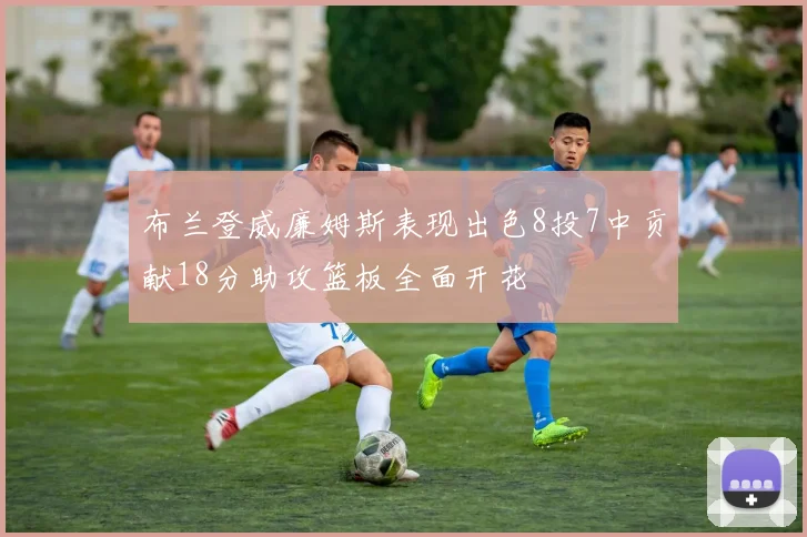 布兰登威廉姆斯表现出色8投7中贡献18分助攻篮板全面开花