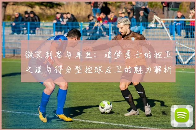 微笑刺客与库里：追梦勇士的控卫之道与得分型控球后卫的魅力解析