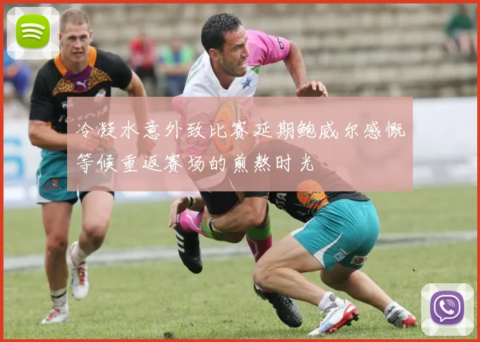 冷凝水意外致比赛延期鲍威尔感慨等候重返赛场的煎熬时光