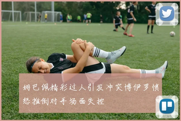 姆巴佩精彩过人引发冲突博伊罗愤怒推倒对手场面失控