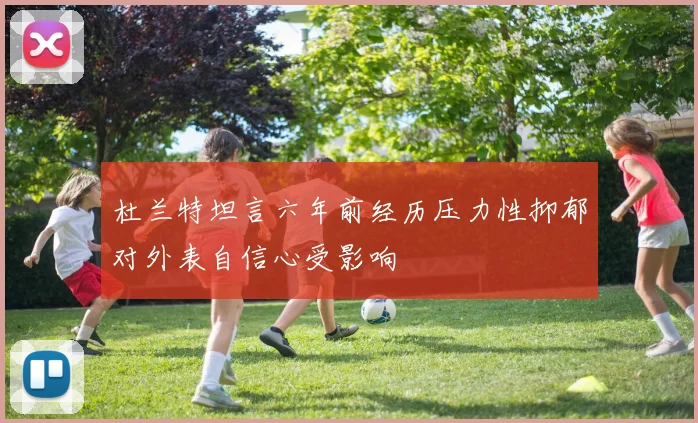 杜兰特坦言六年前经历压力性抑郁对外表自信心受影响