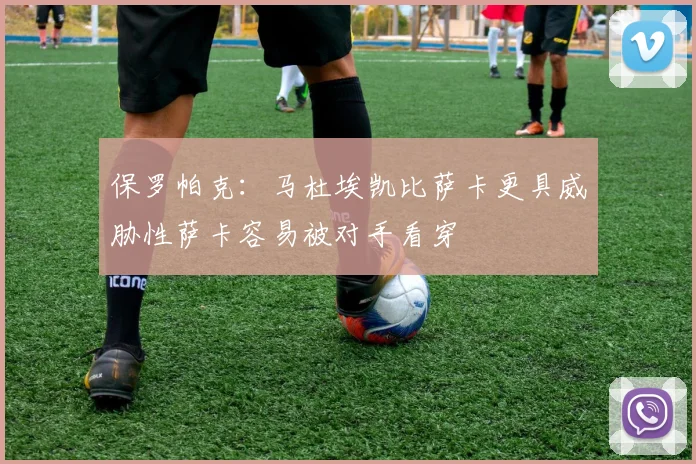 保罗帕克：马杜埃凯比萨卡更具威胁性萨卡容易被对手看穿