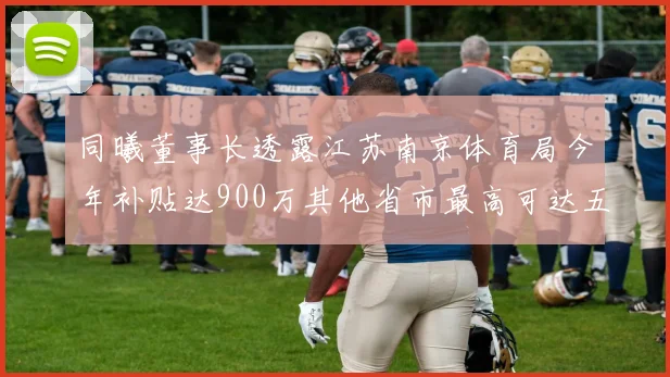 同曦董事长透露江苏南京体育局今年补贴达900万其他省市最高可达五千万