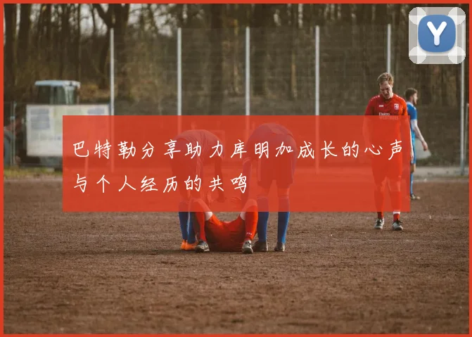 巴特勒分享助力库明加成长的心声与个人经历的共鸣