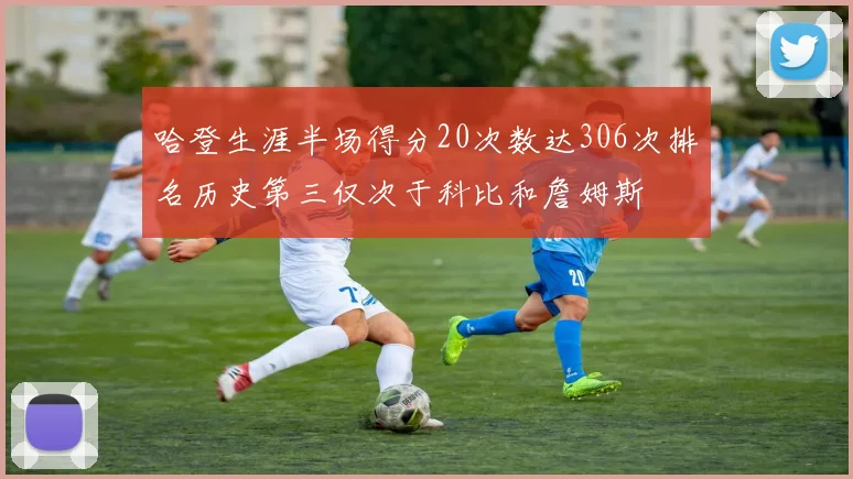 哈登生涯半场得分20次数达306次排名历史第三仅次于科比和詹姆斯