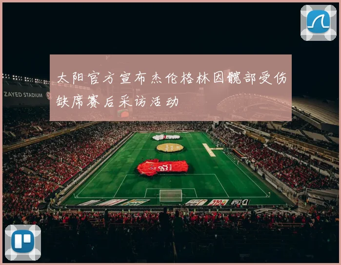 太阳官方宣布杰伦格林因髋部受伤缺席赛后采访活动