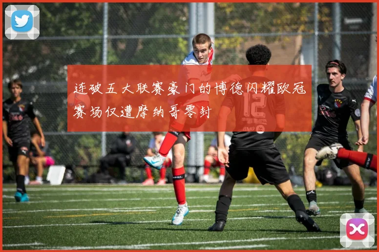 连破五大联赛豪门的博德闪耀欧冠赛场仅遭摩纳哥零封