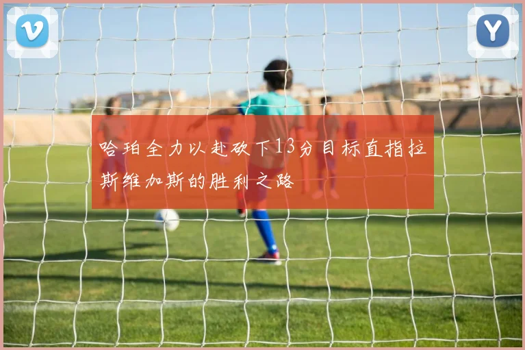 哈珀全力以赴砍下13分目标直指拉斯维加斯的胜利之路