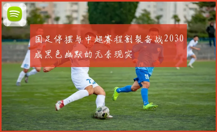 国足停摆与中超赛程割裂备战2030成黑色幽默的无奈现实