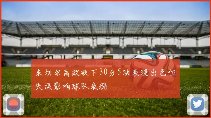 米切尔高效砍下30分5助表现出色但失误影响球队表现
