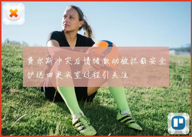 费尔斯冲突后情绪激动被拦截安全护送回更衣室过程引关注