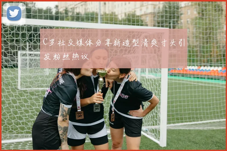 C罗社交媒体分享新造型清爽寸头引发粉丝热议