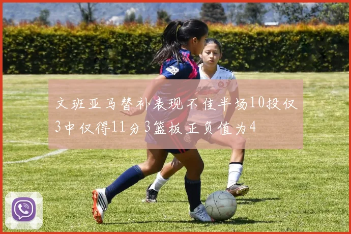 文班亚马替补表现不佳半场10投仅3中仅得11分3篮板正负值为4